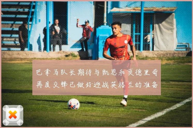 巴拿马队长期待与凯恩和莫德里奇再度交锋已做好迎战英格兰的准备