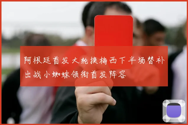 阿根廷首发大轮换梅西下半场替补出战小蜘蛛领衔首发阵容