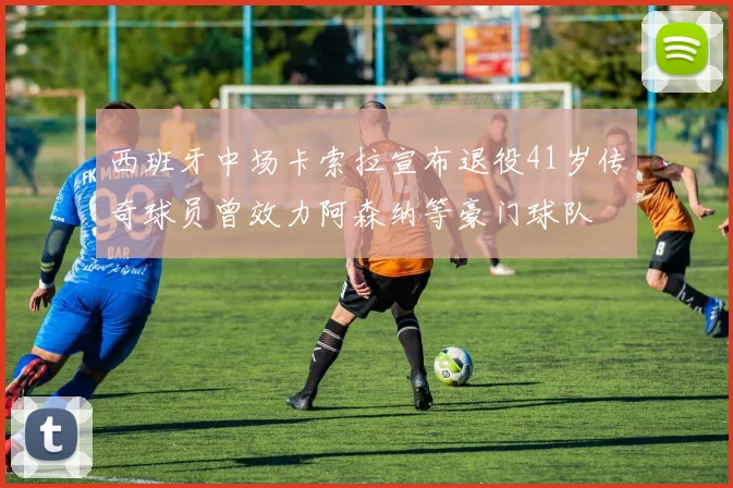 西班牙中场卡索拉宣布退役41岁传奇球员曾效力阿森纳等豪门球队