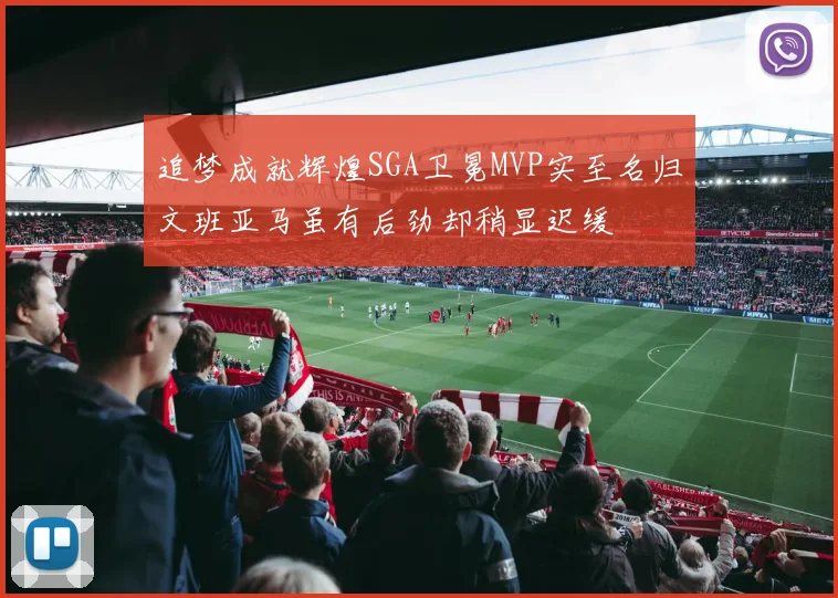 追梦成就辉煌SGA卫冕MVP实至名归文班亚马虽有后劲却稍显迟缓