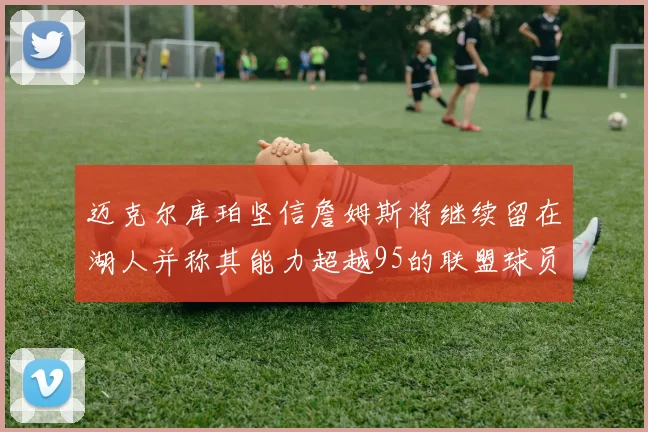 迈克尔库珀坚信詹姆斯将继续留在湖人并称其能力超越95的联盟球员