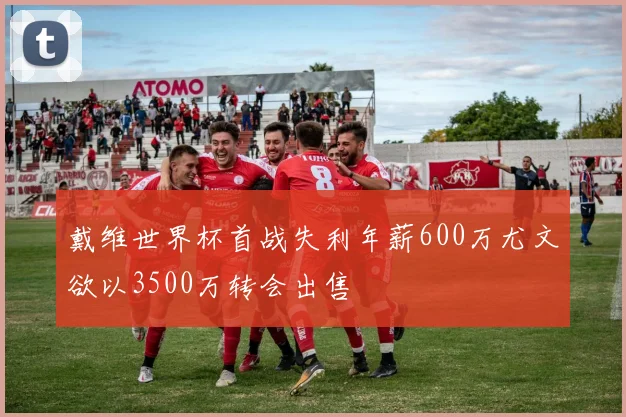 戴维世界杯首战失利年薪600万尤文欲以3500万转会出售
