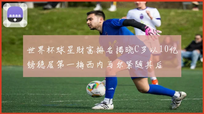 世界杯球星财富排名揭晓C罗以10亿镑稳居第一梅西内马尔紧随其后