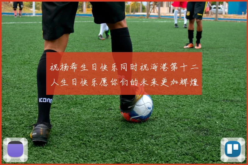 祝杨希生日快乐同时祝海港第十二人生日快乐愿你们的未来更加辉煌绚烂