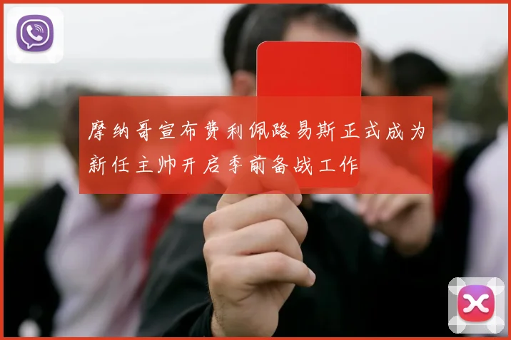 摩纳哥宣布费利佩路易斯正式成为新任主帅开启季前备战工作