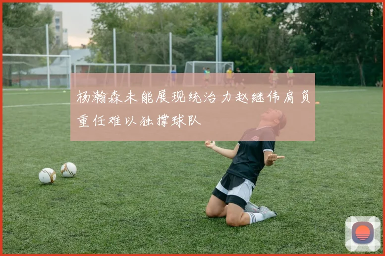 杨瀚森未能展现统治力赵继伟肩负重任难以独撑球队