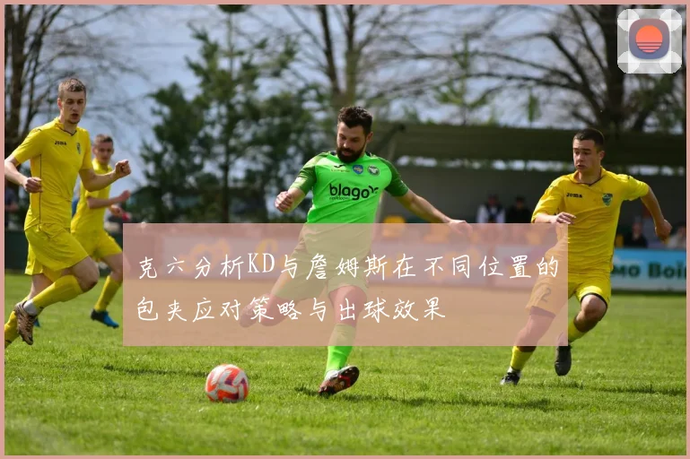 克六分析KD与詹姆斯在不同位置的包夹应对策略与出球效果