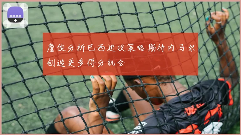 詹俊分析巴西进攻策略期待内马尔创造更多得分机会