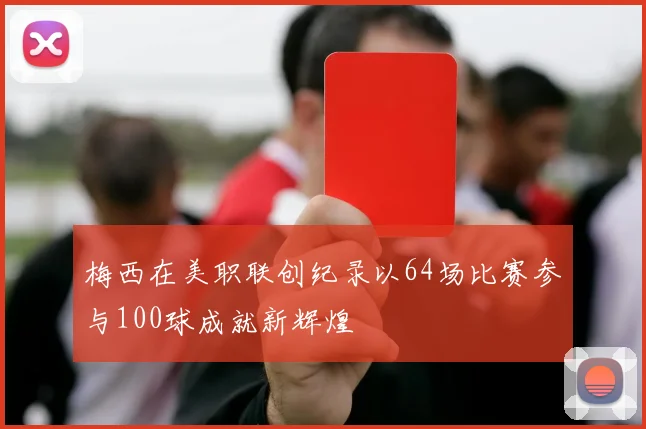 梅西在美职联创纪录以64场比赛参与100球成就新辉煌