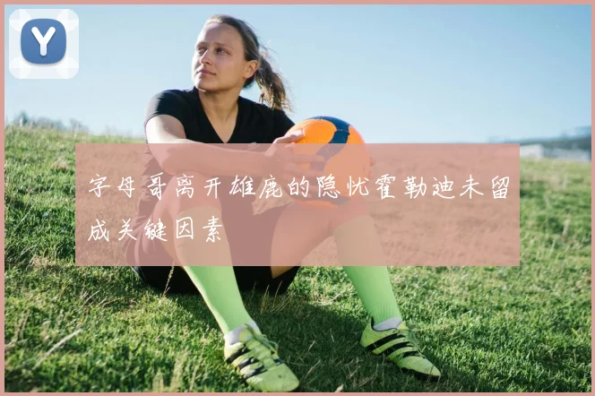 字母哥离开雄鹿的隐忧霍勒迪未留成关键因素