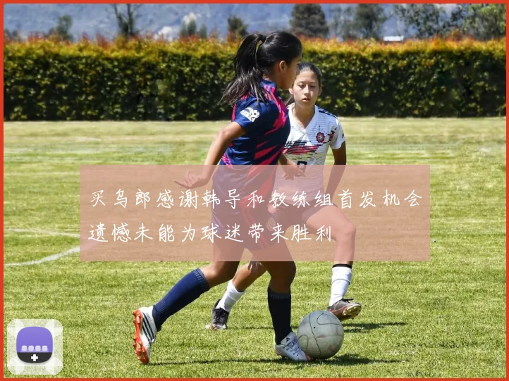 买乌郎感谢韩导和教练组首发机会遗憾未能为球迷带来胜利