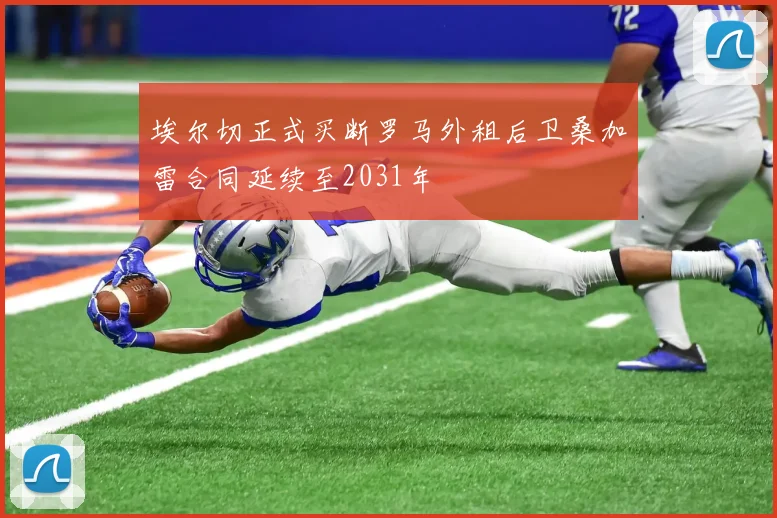 埃尔切正式买断罗马外租后卫桑加雷合同延续至2031年