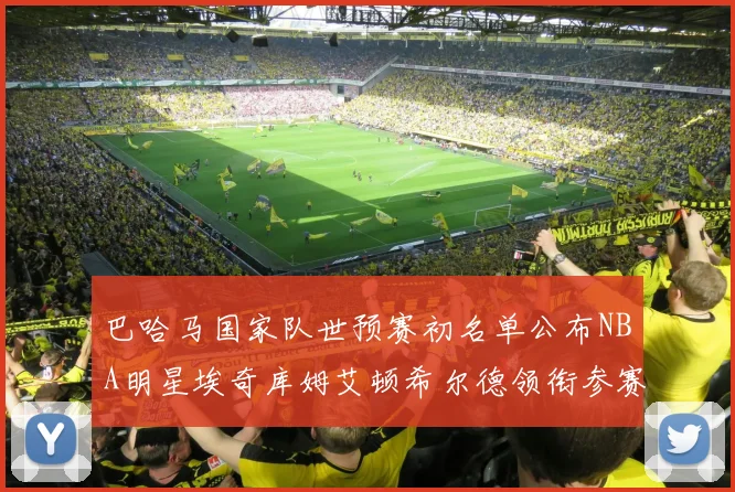 巴哈马国家队世预赛初名单公布NBA明星埃奇库姆艾顿希尔德领衔参赛阵容