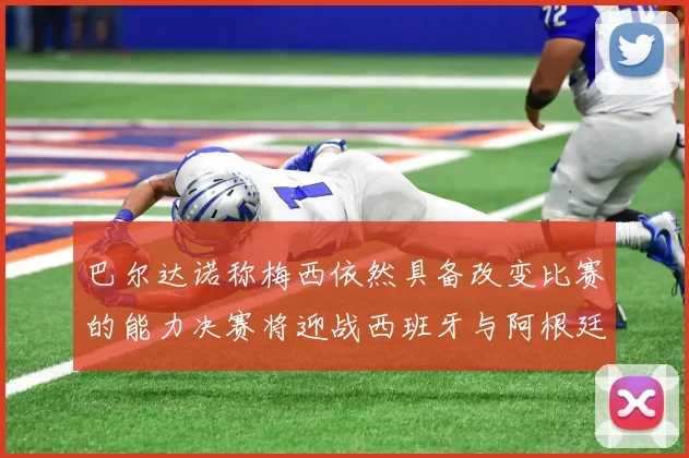 巴尔达诺称梅西依然具备改变比赛的能力决赛将迎战西班牙与阿根廷