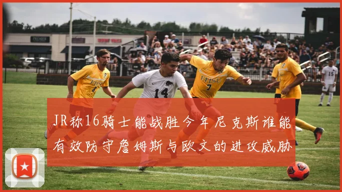 JR称16骑士能战胜今年尼克斯谁能有效防守詹姆斯与欧文的进攻威胁