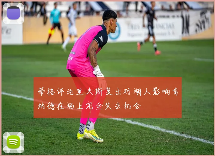 蒂格评论里夫斯复出对湖人影响肯纳德在场上完全失去机会