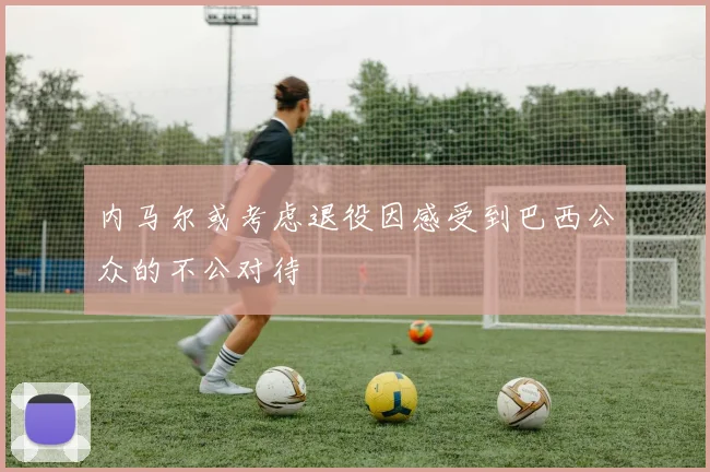 内马尔或考虑退役因感受到巴西公众的不公对待