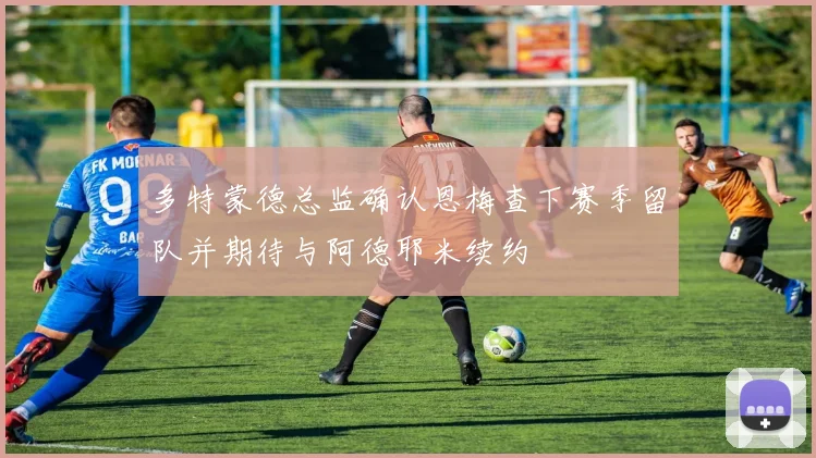 多特蒙德总监确认恩梅查下赛季留队并期待与阿德耶米续约