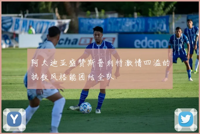 阿夫迪亚盛赞斯普利特激情四溢的执教风格能团结全队