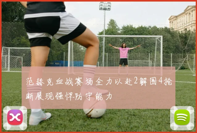 范赫克血战赛场全力以赴2解围4抢断展现强悍防守能力