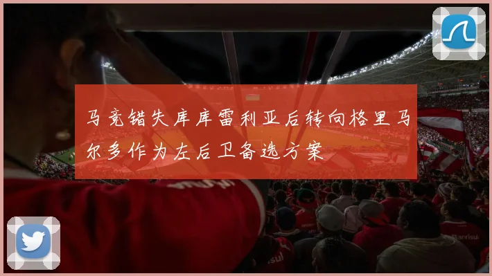 马竞错失库库雷利亚后转向格里马尔多作为左后卫备选方案