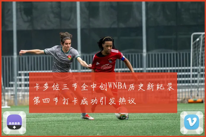 卡多佐三节全中创WNBA历史新纪录第四节打卡成功引发热议