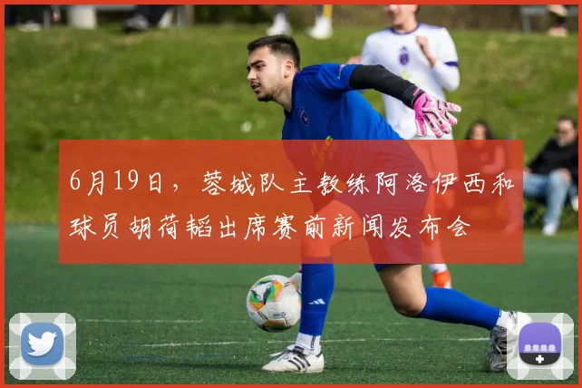 6月19日，蓉城队主教练阿洛伊西和球员胡荷韬出席赛前新闻发布会