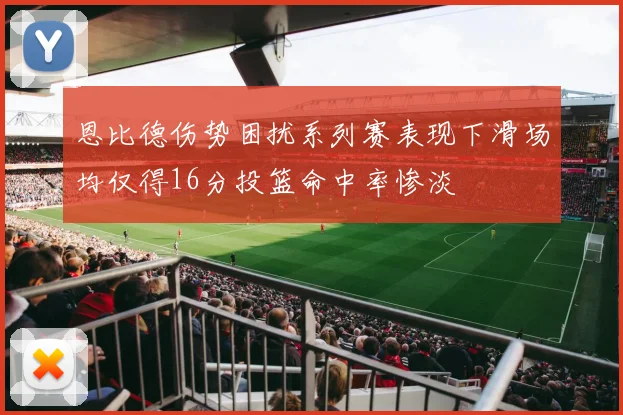 恩比德伤势困扰系列赛表现下滑场均仅得16分投篮命中率惨淡