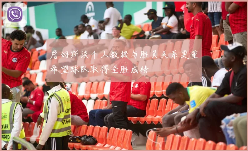 詹姆斯谈个人数据与胜负关系更重希望球队取得全胜成绩