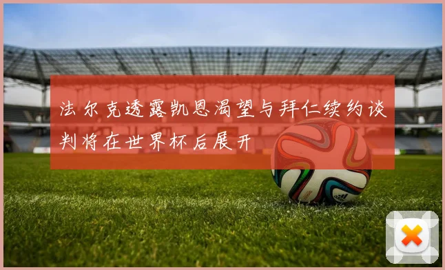 法尔克透露凯恩渴望与拜仁续约谈判将在世界杯后展开