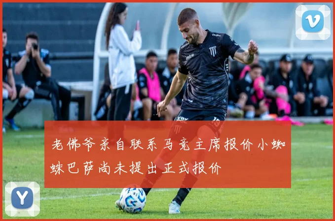 老佛爷亲自联系马竞主席报价小蜘蛛巴萨尚未提出正式报价